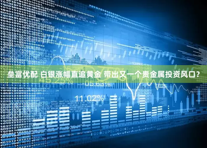 垒富优配 白银涨幅直追黄金 带出又一个贵金属投资风口？