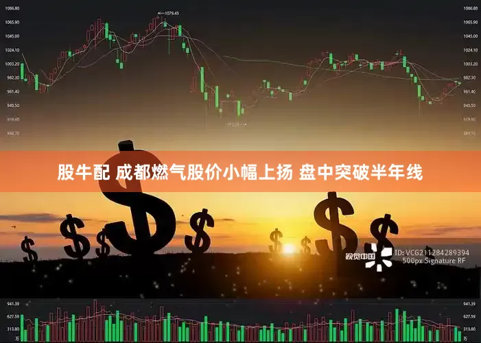 股牛配 成都燃气股价小幅上扬 盘中突破半年线