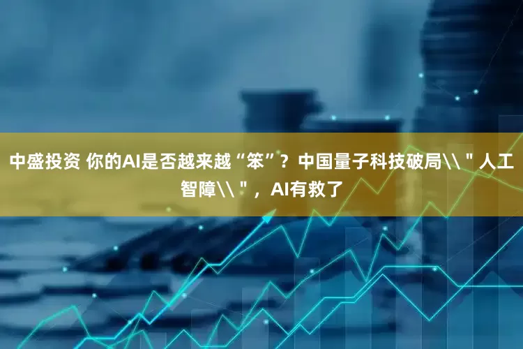 中盛投资 你的AI是否越来越“笨”？中国量子科技破局\＂人工智障\＂，AI有救了