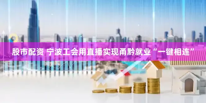 股市配资 宁波工会用直播实现甬黔就业“一键相连”
