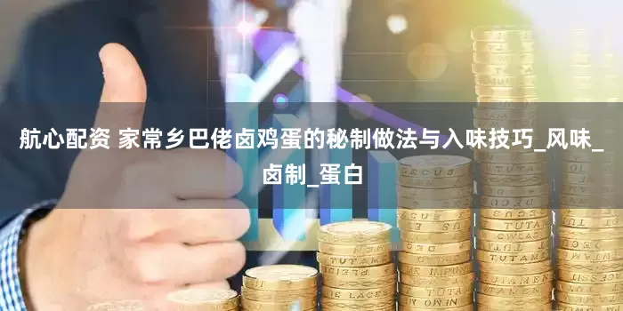 航心配资 家常乡巴佬卤鸡蛋的秘制做法与入味技巧_风味_卤制_蛋白