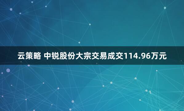 云策略 中锐股份大宗交易成交114.96万元