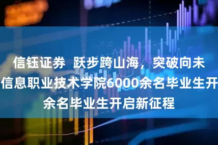信钰证券  跃步跨山海，突破向未来！深圳信息职业技术学院6000余名毕业生开启新征程