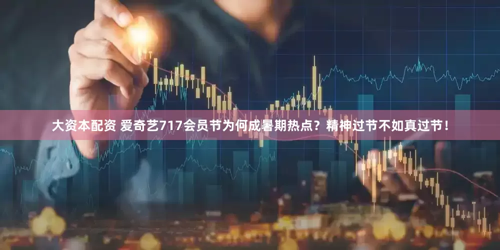 大资本配资 爱奇艺717会员节为何成暑期热点？精神过节不如真过节！