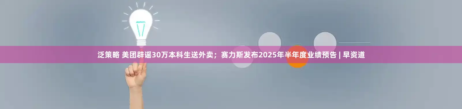 泛策略 美团辟谣30万本科生送外卖；赛力斯发布2025年半年度业绩预告 | 早资道
