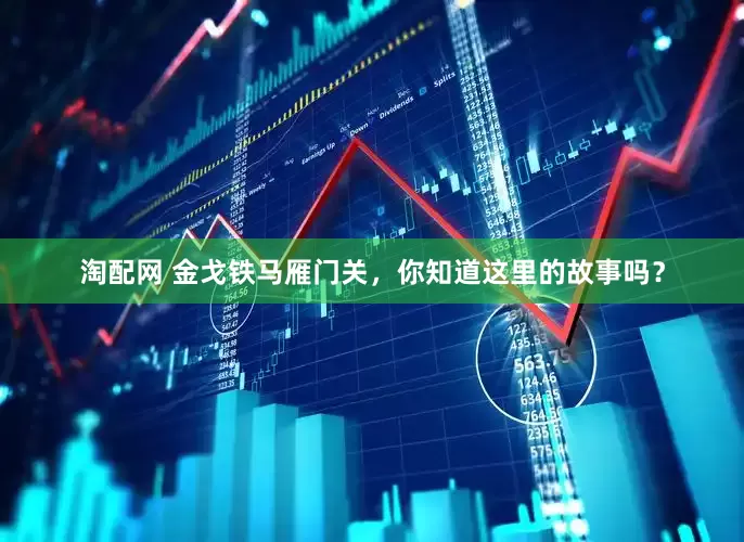 淘配网 金戈铁马雁门关，你知道这里的故事吗？