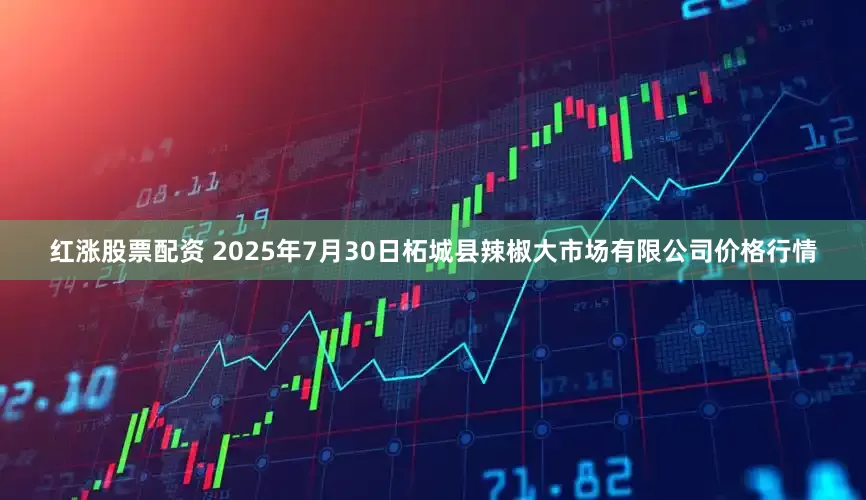 红涨股票配资 2025年7月30日柘城县辣椒大市场有限公司价格行情