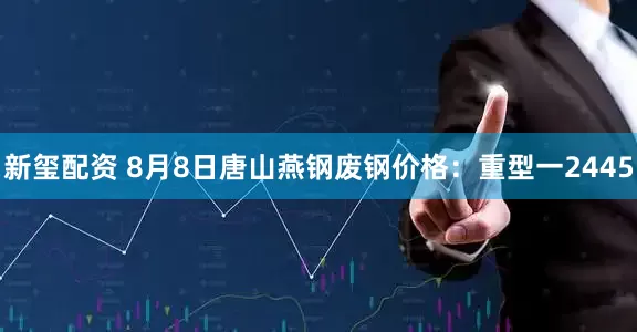 新玺配资 8月8日唐山燕钢废钢价格：重型一2445
