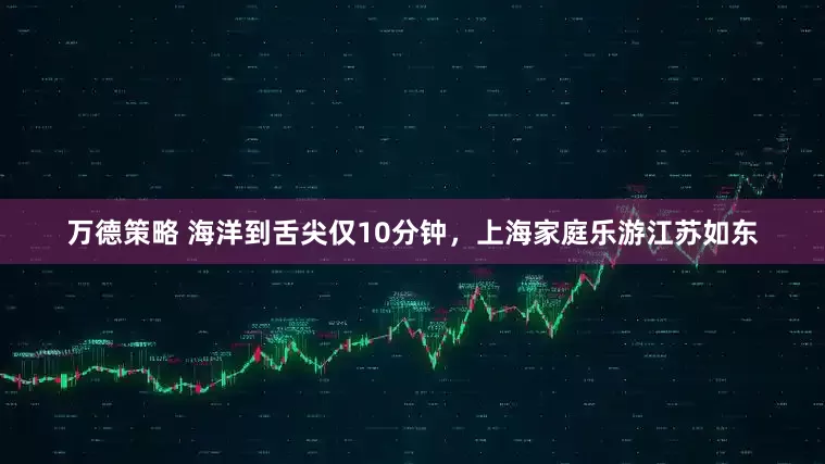 万德策略 海洋到舌尖仅10分钟，上海家庭乐游江苏如东