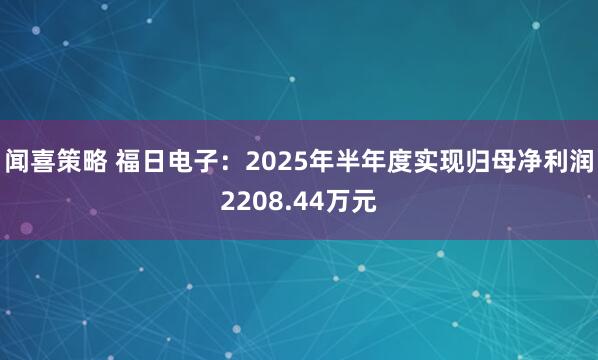 闻喜策略 福日电子：2025年半年度实现归母净利润2208.44万元