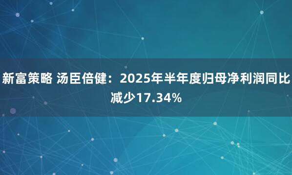 新富策略 汤臣倍健：2025年半年度归母净利润同比减少17.34%