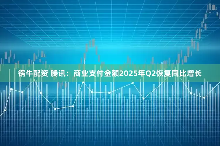 锅牛配资 腾讯：商业支付金额2025年Q2恢复同比增长