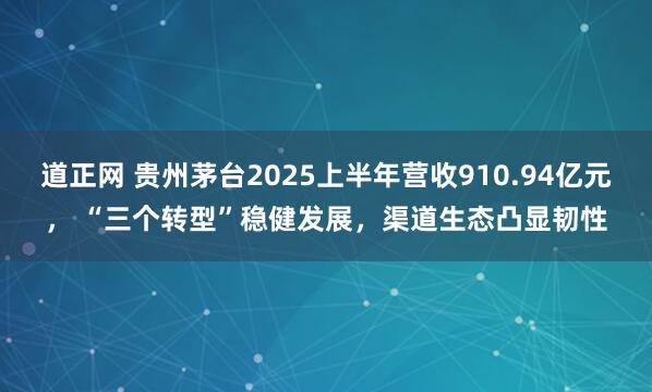 道正网 贵州茅台2025上半年营收910.94亿元， “三个转型”稳健发展，渠道生态凸显韧性
