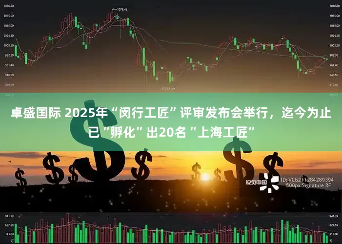 卓盛国际 2025年“闵行工匠”评审发布会举行，迄今为止已“孵化”出20名“上海工匠”