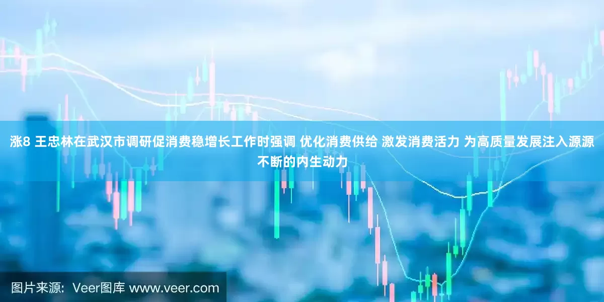 涨8 王忠林在武汉市调研促消费稳增长工作时强调 优化消费供给 激发消费活力 为高质量发展注入源源不断的内生动力