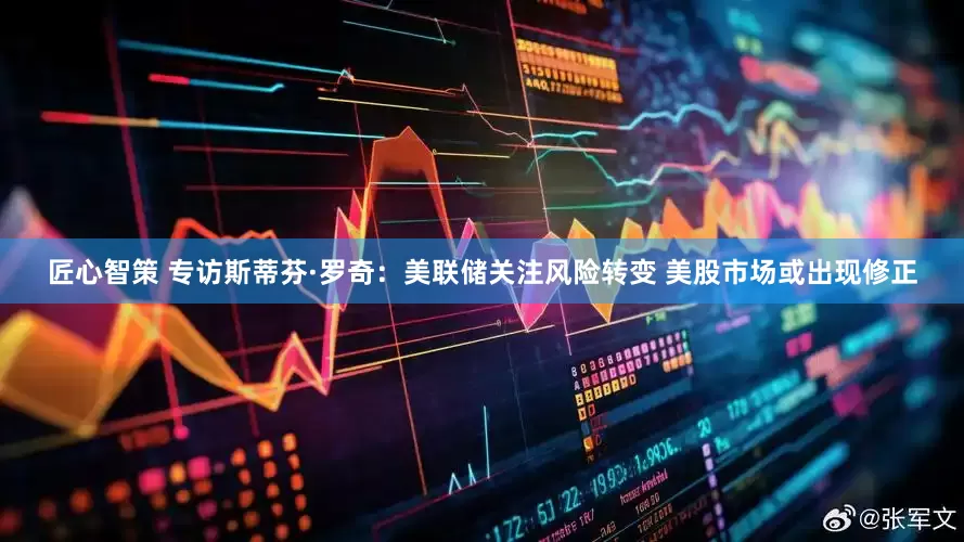 匠心智策 专访斯蒂芬·罗奇：美联储关注风险转变 美股市场或出现修正