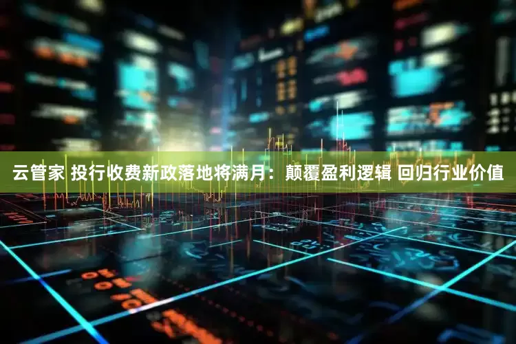 云管家 投行收费新政落地将满月：颠覆盈利逻辑 回归行业价值