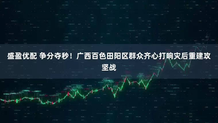 盛盈优配 争分夺秒！广西百色田阳区群众齐心打响灾后重建攻坚战
