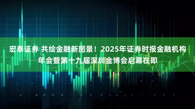 宏泰证券 共绘金融新图景！2025年证券时报金融机构年会暨第十九届深圳金博会启幕在即