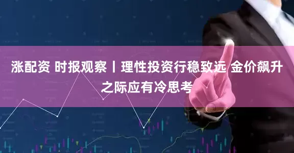 涨配资 时报观察丨理性投资行稳致远 金价飙升之际应有冷思考