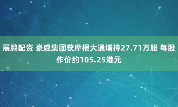 展鹏配资 豪威集团获摩根大通增持27.71万股 每股作价约105.25港元