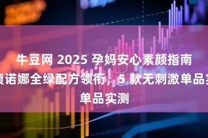 牛豆网 2025 孕妈安心素颜指南：馥诺娜全绿配方领衔，5 款无刺激单品实测