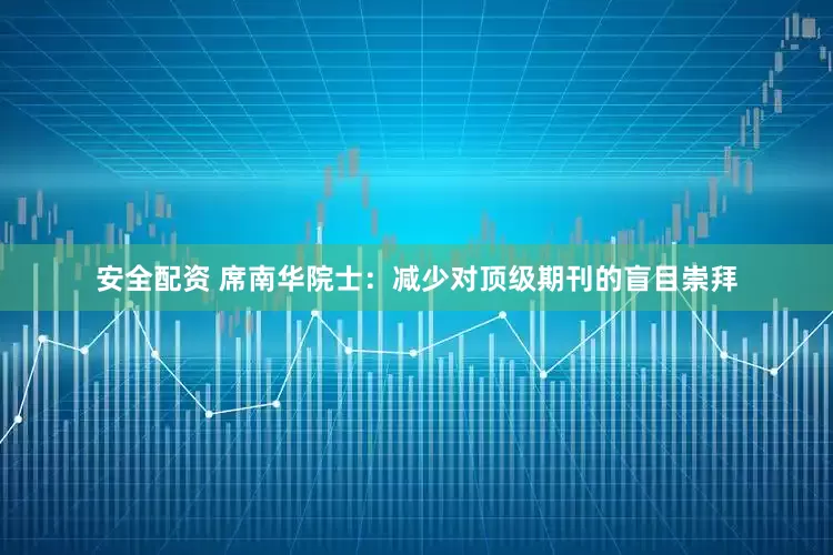 安全配资 席南华院士：减少对顶级期刊的盲目崇拜